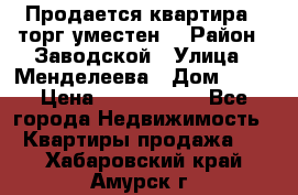 Продается квартира , торг уместен. › Район ­ Заводской › Улица ­ Менделеева › Дом ­ 13 › Цена ­ 2 150 000 - Все города Недвижимость » Квартиры продажа   . Хабаровский край,Амурск г.